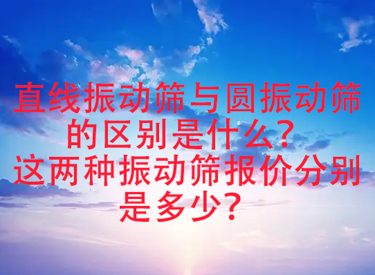 直线振动筛与圆振动筛的区别是什么？这两种振动筛报价分别是多少？