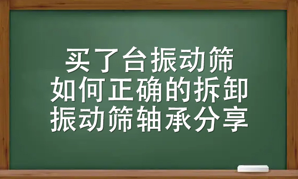 买了台<a href=http://www.gfzds.com/ target=_blank class=infotextkey>振动筛</a>如何正确的拆卸振动筛轴承分享