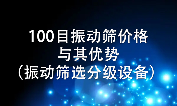 100目<a href=http://www.gfzds.com/ target=_blank class=infotextkey>振动筛</a>价格与其优势（振动筛选分级设备） 