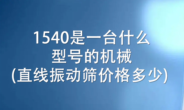 1540是一台什么型号的机械(直线<a href=http://www.gfzds.com/ target=_blank class=infotextkey>振动筛</a>价格多少) 