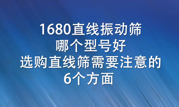 1680直线<a href=http://www.gfzds.com/ target=_blank class=infotextkey>振动筛</a>哪个型号好（选购<a href=http://www.gfzds.com/ target=_blank class=infotextkey>直线筛</a>需要注意的6个方面） 