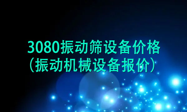 3080<a href=http://www.gfzds.com/ target=_blank class=infotextkey>振动筛</a>设备价格（振动机械设备报价） 