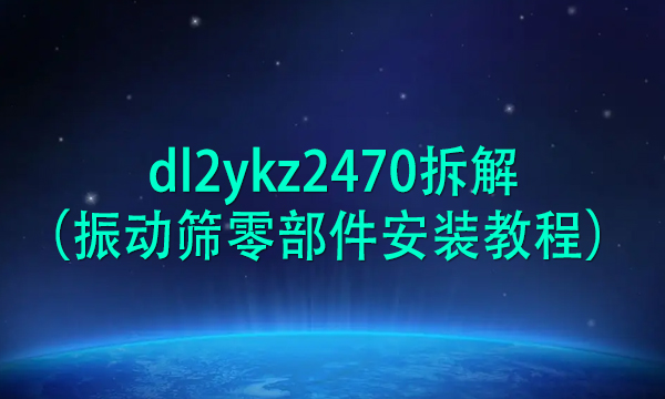 dl2ykz2470拆解（<a href=http://www.gfzds.com/ target=_blank class=infotextkey>振动筛</a>零部件安装教程） 