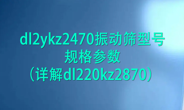 dl2ykz2470<a href=http://www.gfzds.com/ target=_blank class=infotextkey>振动筛</a>型号规格参数（详解dl220kz2870） 