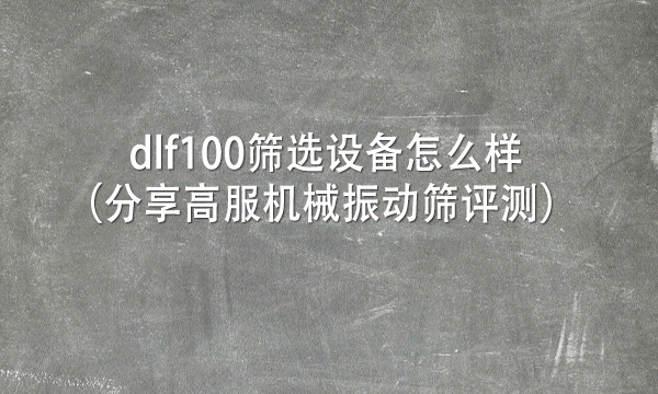 dlf100筛选设备怎么样（分享<a href=http://www.gfzds.com/ target=_blank class=infotextkey>高服</a>机械<a href=http://www.gfzds.com/ target=_blank class=infotextkey>振动筛</a>评测） 