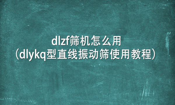 dlzf筛机怎么用（dlykq型直线<a href=http://www.gfzds.com/ target=_blank class=infotextkey>振动筛</a>使用教程） 