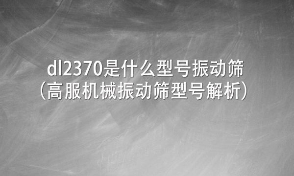 dl2370是什么型号<a href=http://www.gfzds.com/ target=_blank class=infotextkey>振动筛</a>（<a href=http://www.gfzds.com/ target=_blank class=infotextkey>高服</a>机械<a href=http://www.gfzds.com/ target=_blank class=infotextkey>振动筛型号</a>解析） 