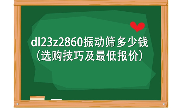 dl23z2860<a href=http://www.gfzds.com/ target=_blank class=infotextkey>振动筛</a>多少钱（选购技巧及最低报价）