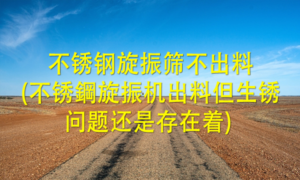 不锈钢<a href=http://www.gfzds.com/ target=_blank class=infotextkey>旋振筛</a>不出料(不锈鋼旋振机出料但生锈问题还是存在着) 