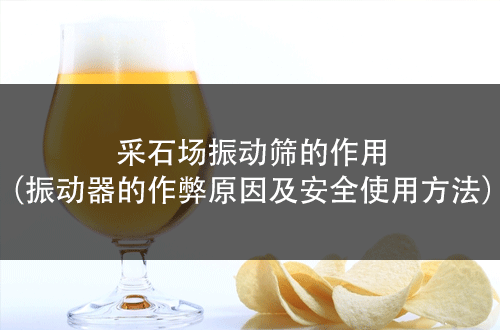 采石场<a href=http://www.gfzds.com/ target=_blank class=infotextkey>振动筛</a>的作用（振动器的作弊原因及安全使用方法）