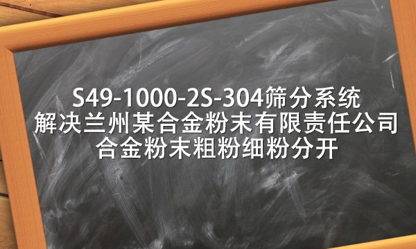 s49-1000-2s-304筛分系统解决兰州某合金粉末有限责任公司合金粉末粗粉细粉分开