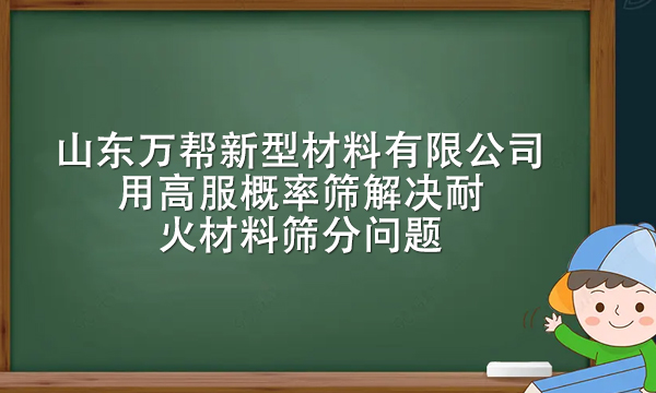 山东万帮新型材料有限公司用<a href=http://www.gfzds.com/ target=_blank class=infotextkey>高服</a><a href=http://www.gfzds.com/products/mining/zdgailvshai.html target=_blank class=infotextkey>概率筛</a>解决耐火材料筛分问题