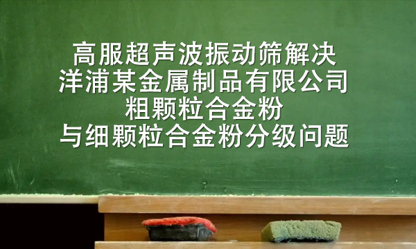 <a href=http://www.gfzds.com/ target=_blank class=infotextkey>高服</a>超声波<a href=http://www.gfzds.com/ target=_blank class=infotextkey>振动筛</a>解决洋浦某金属制品有限公司粗颗粒合金粉与细颗粒合金粉分级问题